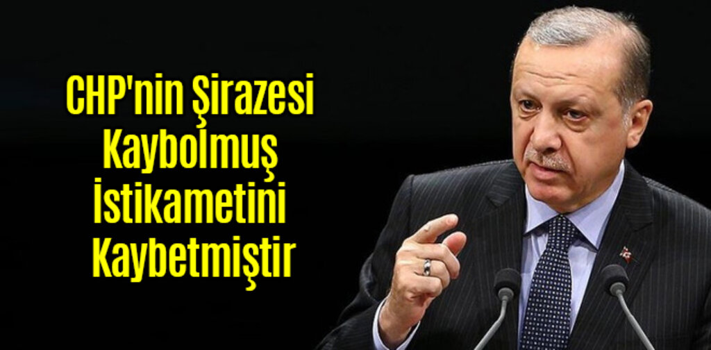 Erdoğan, CHP'nin Şirazesi Kaybolmuş İstikametini Kaybetmiştir