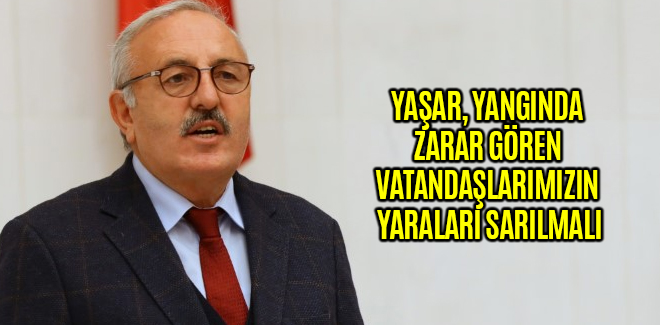 YAŞAR, YANGINDA ZARAR GÖREN VATANDAŞLARIMIZIN YARALARI SARILMALI