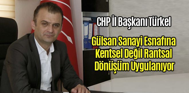 CHP İl Başkanı Fatih Türkel Gülsan Sanayi Esnafına Kentsel Değil Rantsal Dönüşüm Uygulanıyor