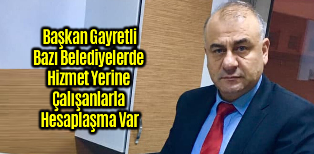 Gayretli, Bazı Belediyelerde Hizmet Yerine Çalışanlarla Hesaplaşma Var