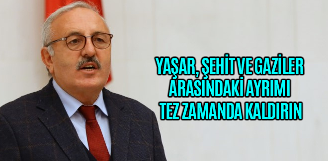 YAŞAR, “ŞEHİT VE GAZİLER ARASINDAKİ AYRIMI TEZ ZAMANDA KALDIRIN”