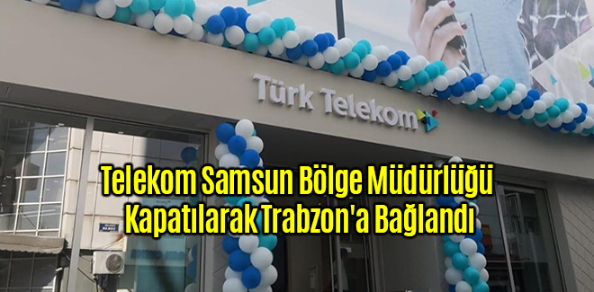 Türk Telekom Samsun Bölge Müdürlüğü Kapatılarak Trabzon'a Bağlandı