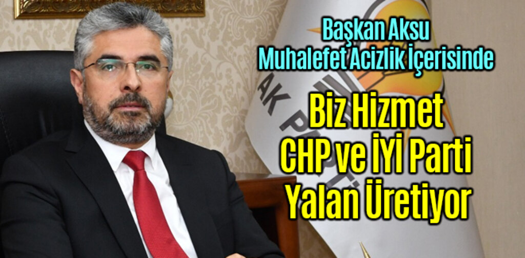 Başkan Aksu Biz Hizmet CHP ve İYİ Parti Yalan Üretiyor