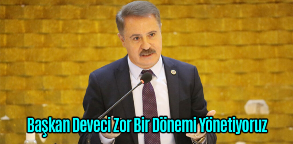 Başkan Deveci Zor Bir Dönemi Yönetiyoruz