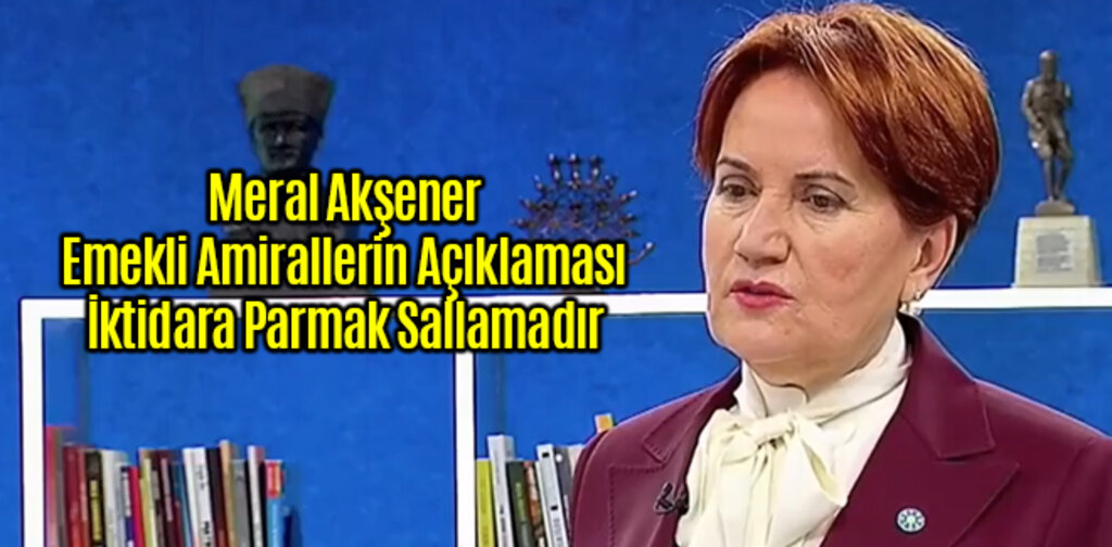 Meral Akşener, Emekli Amirallerin Açıklaması İktidara Parmak Sallamadır