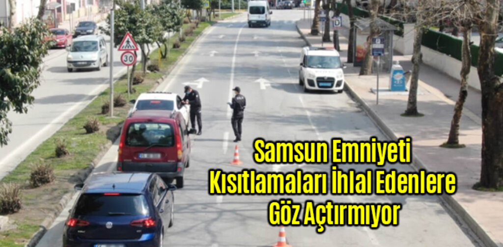 Samsun Emniyeti Kısıtlamaları İhlal Edenlere Göz Açtırmıyor