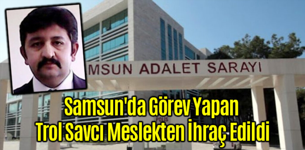 Samsun'da Görev Yapan Trol Savcı Meslekten İhraç Edildi