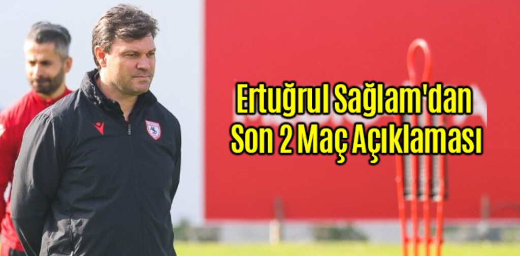 Ertuğrul Sağlam'dan Son 2 Maç Açıklaması