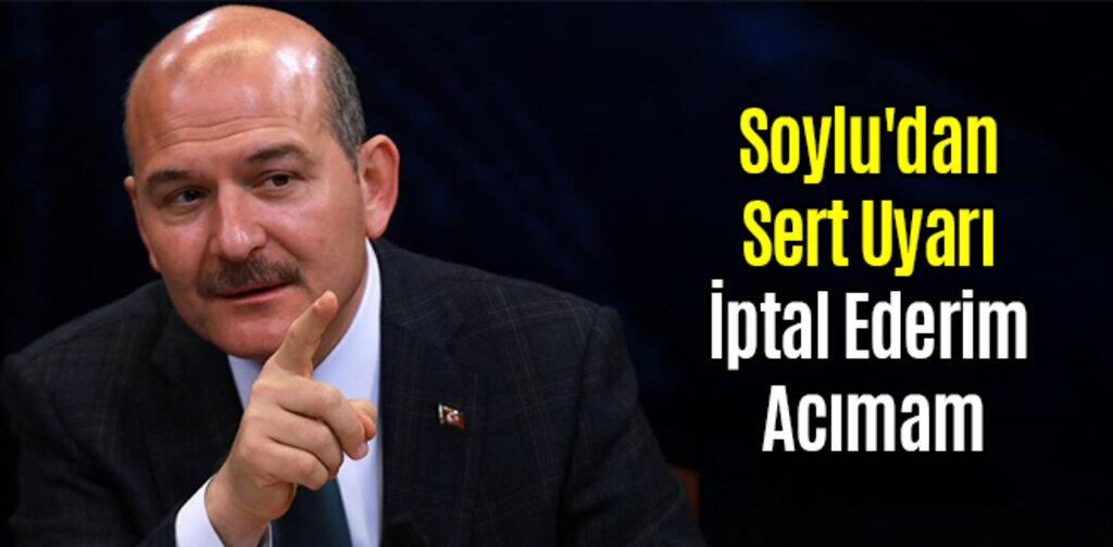 Soylu'dan Sert Uyarı İptal Ederim Acımam