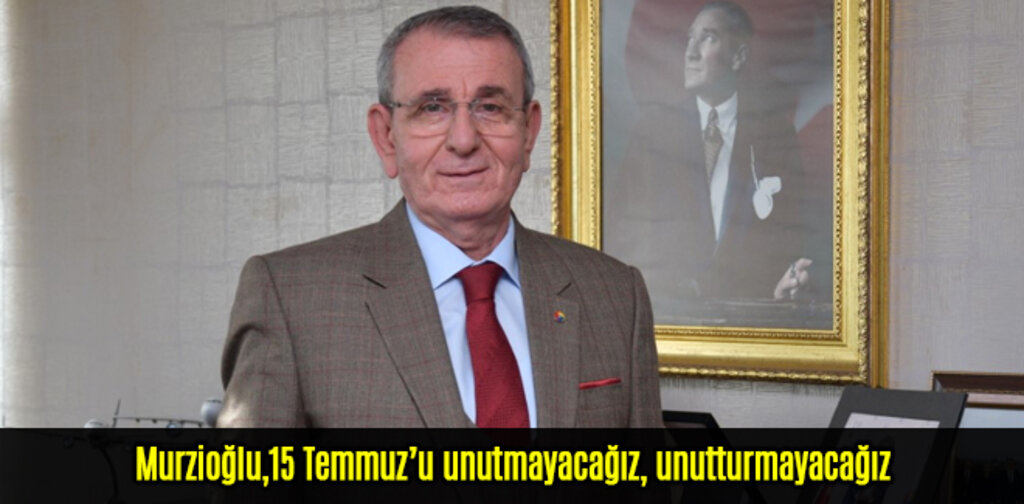Murzioğlu,15 Temmuz’u unutmayacağız, unutturmayacağız