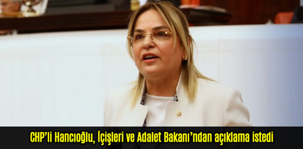 CHP’li Hancıoğlu, İçişleri ve Adalet Bakanı’ndan açıklama istedi