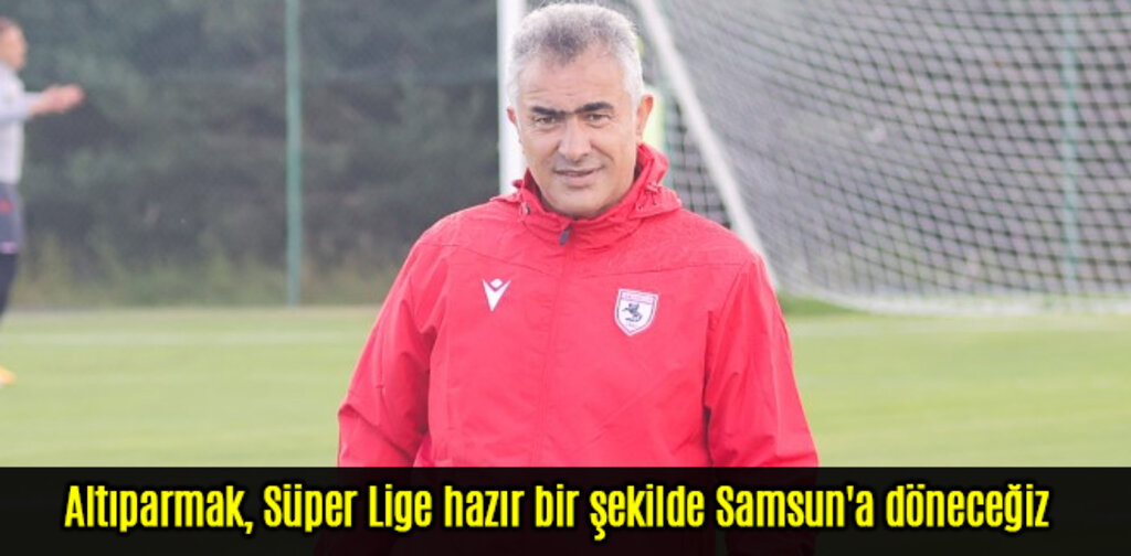 Altıparmak, Süper Lige hazır bir şekilde Samsun'a döneceğiz