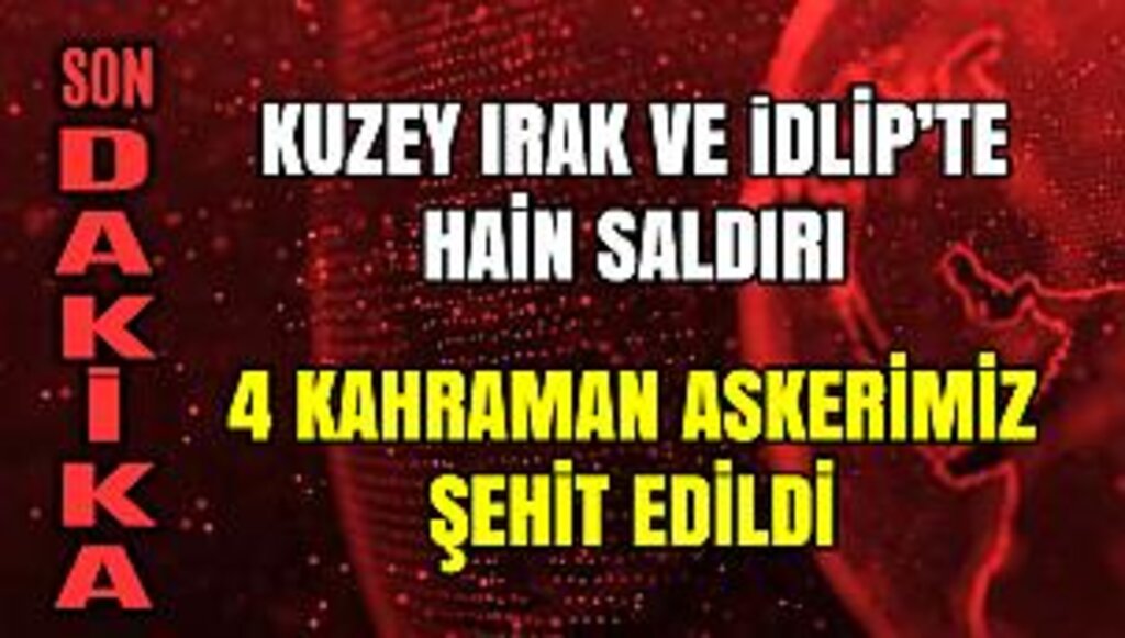 Kuzey Irak ve İdlip'te 4 Kahraman Askerimiz Şehit Edildi