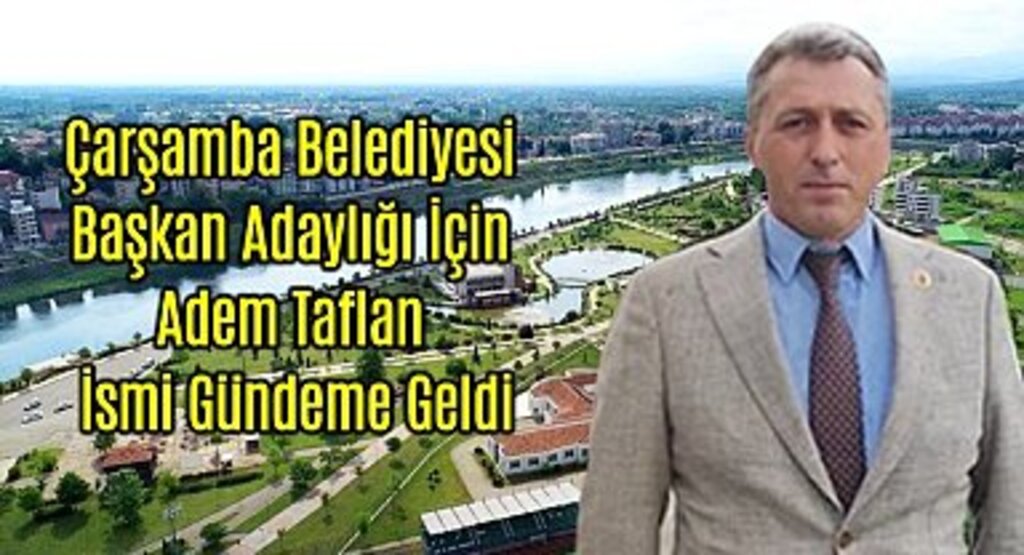 Çarşamba Belediye Başkan Adaylığı İçin Adem Taflan İsmi Gündeme Geldi