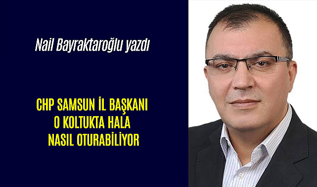 CHP SAMSUN İL BAŞKANI O KOLTUKTA HALA NASIL OTURABİLİYOR